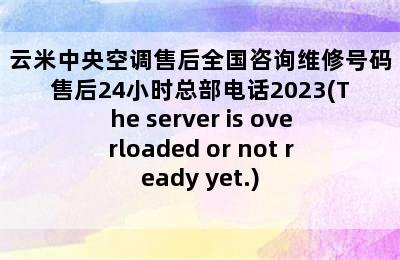 云米中央空调售后全国咨询维修号码售后24小时总部电话2023(The server is overloaded or not ready yet.)